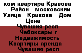 2-ком квартира Кривова 11 › Район ­ московский › Улица ­ Кривова › Дом ­ 11 › Цена ­ 12 000 - Чувашия респ., Чебоксары г. Недвижимость » Квартиры аренда   . Чувашия респ.